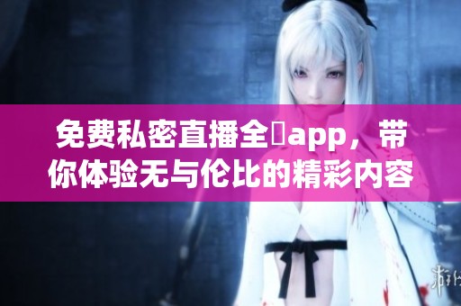 免费私密直播全婐app，带你体验无与伦比的精彩内容！
