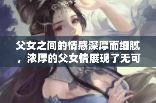 父女之间的情感深厚而细腻，浓厚的父女情展现了无可替代的亲情