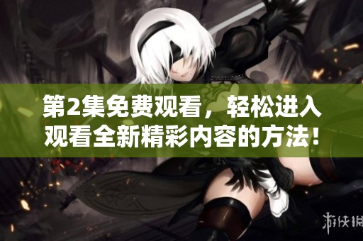 第2集免费观看，轻松进入观看全新精彩内容的方法！