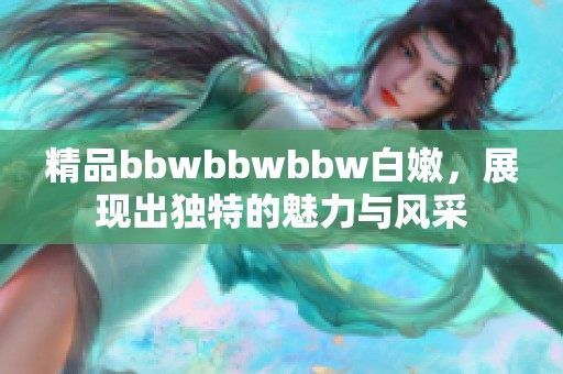 精品bbwbbwbbw白嫩，展现出独特的魅力与风采