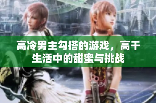 高冷男主勾搭的游戏，高干生活中的甜蜜与挑战