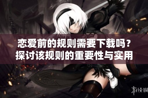 恋爱前的规则需要下载吗？探讨该规则的重要性与实用性。