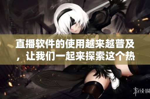 直播软件的使用越来越普及，让我们一起来探索这个热门平台的魅力吧