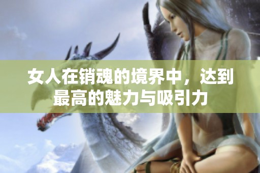 女人在销魂的境界中，达到最高的魅力与吸引力