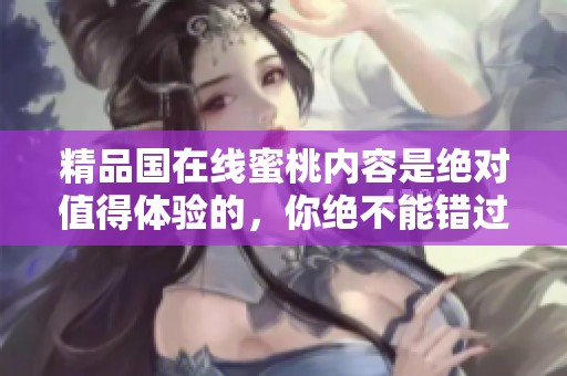 精品国在线蜜桃内容是绝对值得体验的，你绝不能错过这个精彩之作