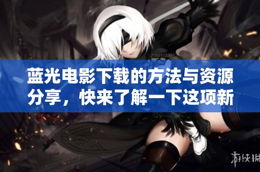 蓝光电影下载的方法与资源分享，快来了解一下这项新体验吧