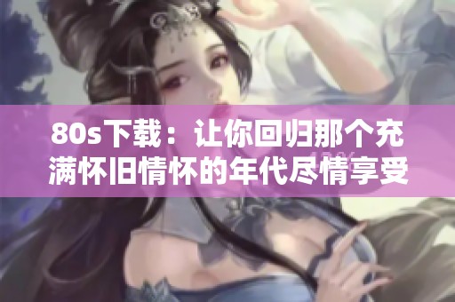 80s下载：让你回归那个充满怀旧情怀的年代尽情享受音乐与影视