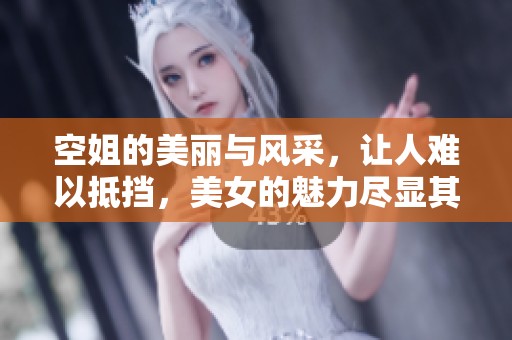 空姐的美丽与风采，让人难以抵挡，美女的魅力尽显其中