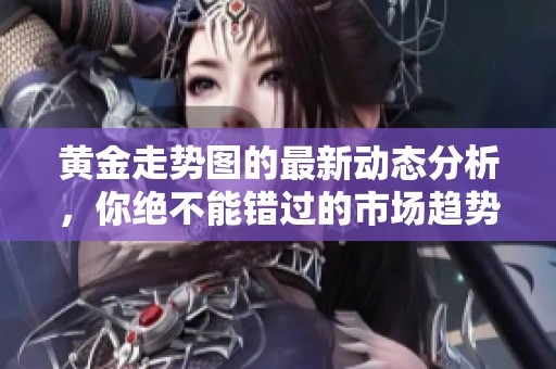 黄金走势图的最新动态分析，你绝不能错过的市场趋势！