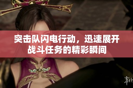 突击队闪电行动，迅速展开战斗任务的精彩瞬间