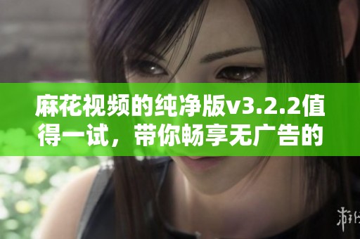 麻花视频的纯净版v3.2.2值得一试，带你畅享无广告的观影体验