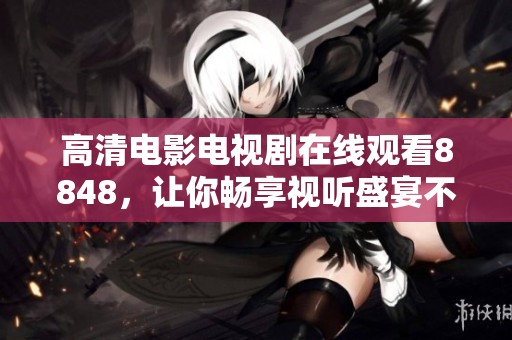 高清电影电视剧在线观看8848，让你畅享视听盛宴不容错过