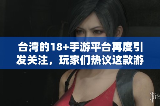台湾的18+手游平台再度引发关注，玩家们热议这款游戏的魅力与特色
