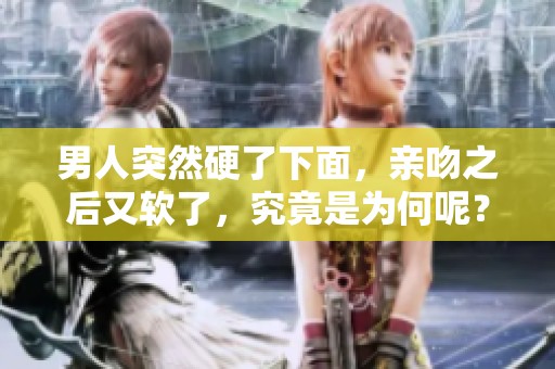 男人突然硬了下面，亲吻之后又软了，究竟是为何呢？