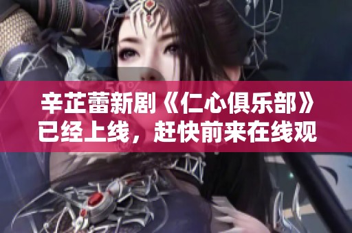 辛芷蕾新剧《仁心俱乐部》已经上线，赶快前来在线观看吧