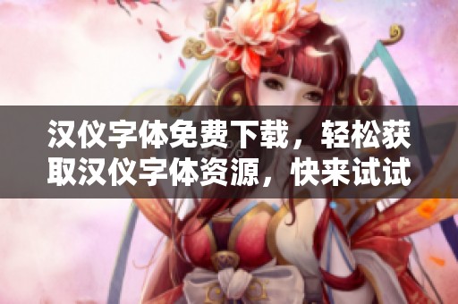 汉仪字体免费下载，轻松获取汉仪字体资源，快来试试吧！