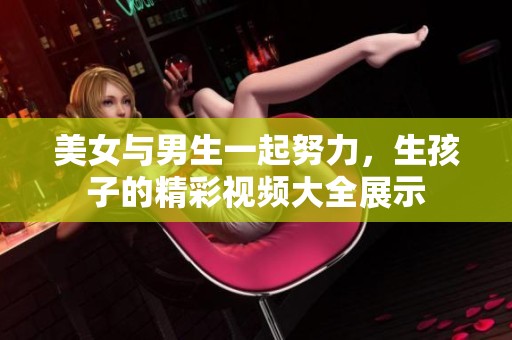 美女与男生一起努力，生孩子的精彩视频大全展示