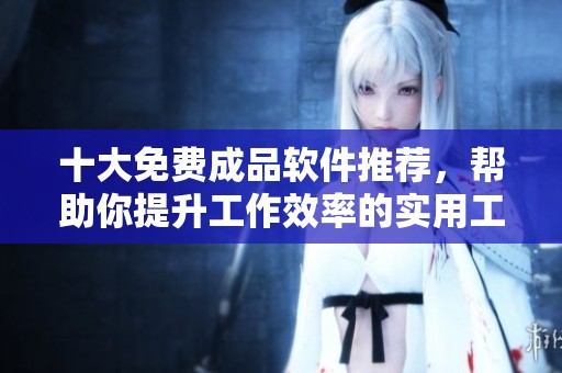 十大免费成品软件推荐，帮助你提升工作效率的实用工具