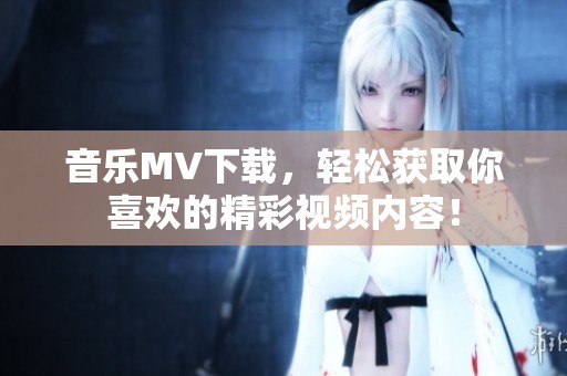 音乐MV下载，轻松获取你喜欢的精彩视频内容！