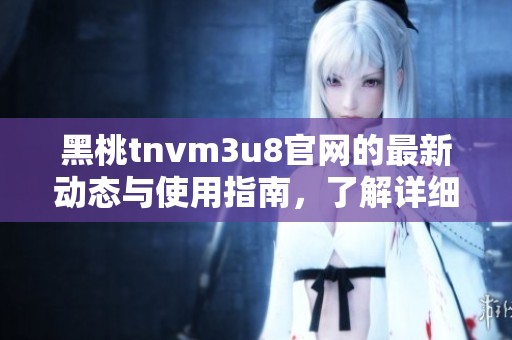黑桃tnvm3u8官网的最新动态与使用指南，了解详细内容请继续阅读！