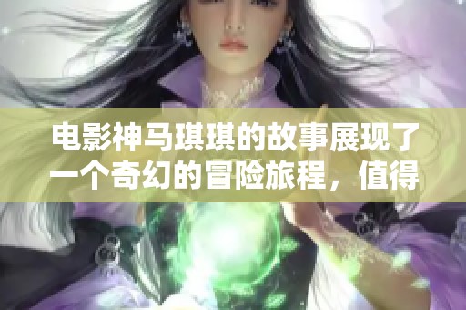 电影神马琪琪的故事展现了一个奇幻的冒险旅程，值得一看