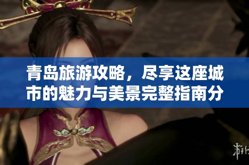 青岛旅游攻略，尽享这座城市的魅力与美景完整指南分享