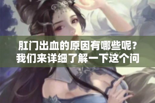 肛门出血的原因有哪些呢？我们来详细了解一下这个问题。