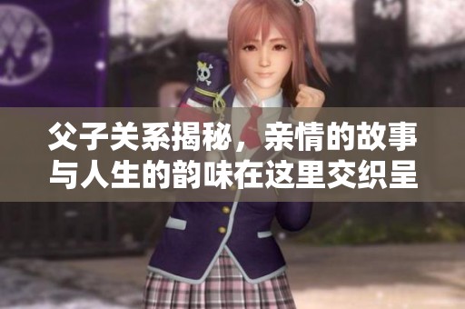 父子关系揭秘，亲情的故事与人生的韵味在这里交织呈现