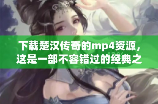 下载楚汉传奇的mp4资源，这是一部不容错过的经典之作