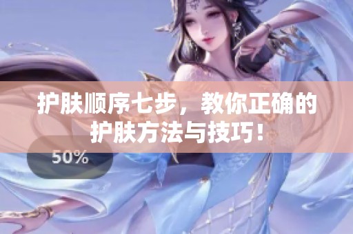 护肤顺序七步，教你正确的护肤方法与技巧！