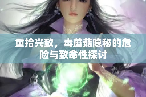 重拾兴致，毒蘑菇隐秘的危险与致命性探讨