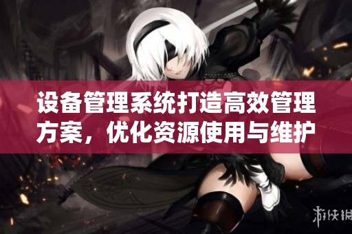 设备管理系统打造高效管理方案，优化资源使用与维护流程