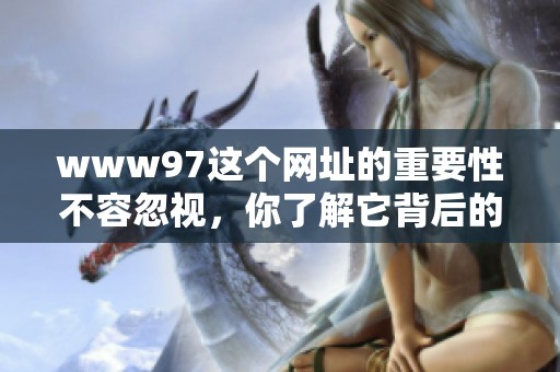 www97这个网址的重要性不容忽视，你了解它背后的内容和价值吗