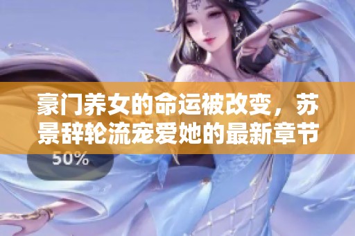 豪门养女的命运被改变，苏景辞轮流宠爱她的最新章节揭晓