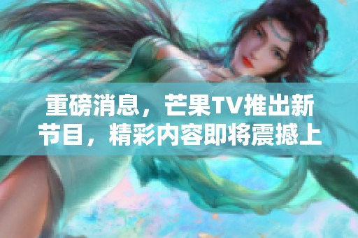 重磅消息，芒果TV推出新节目，精彩内容即将震撼上线！