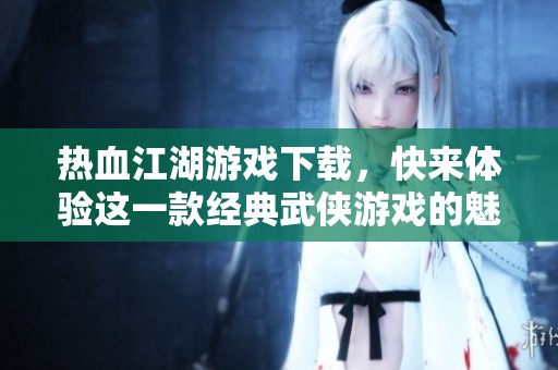 热血江湖游戏下载，快来体验这一款经典武侠游戏的魅力吧