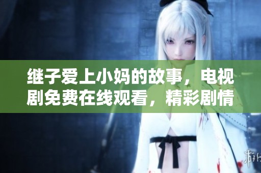 继子爱上小妈的故事，电视剧免费在线观看，精彩剧情不容错过
