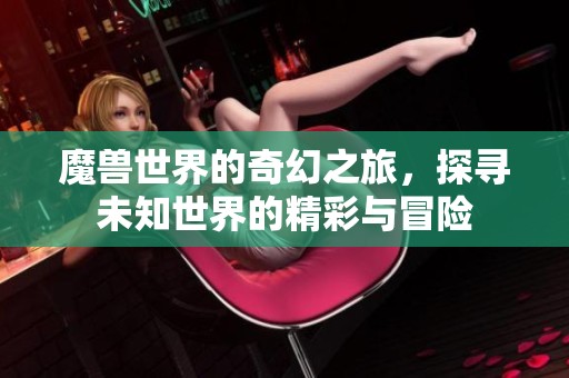 魔兽世界的奇幻之旅，探寻未知世界的精彩与冒险