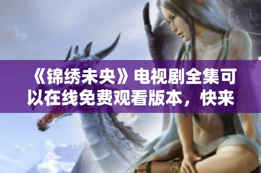 《锦绣未央》电视剧全集可以在线免费观看版本，快来体验精彩剧情吧！