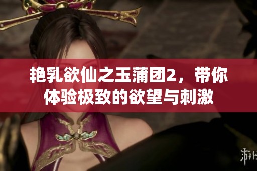 艳乳欲仙之玉蒲团2，带你体验极致的欲望与刺激