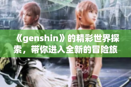 《genshin》的精彩世界探索，带你进入全新的冒险旅程