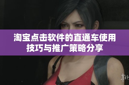 淘宝点击软件的直通车使用技巧与推广策略分享