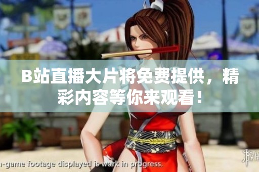 B站直播大片将免费提供，精彩内容等你来观看！