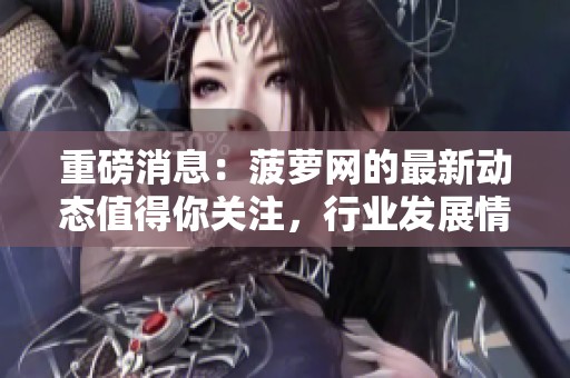 重磅消息：菠萝网的最新动态值得你关注，行业发展情况引发热议