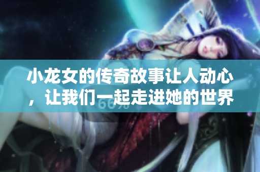 小龙女的传奇故事让人动心，让我们一起走进她的世界吧