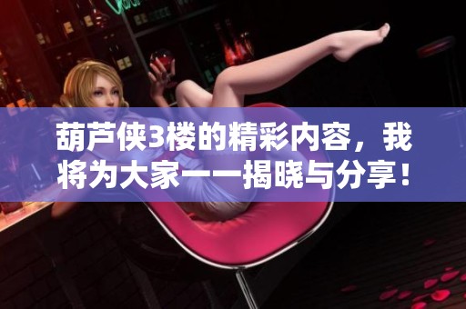 葫芦侠3楼的精彩内容，我将为大家一一揭晓与分享！