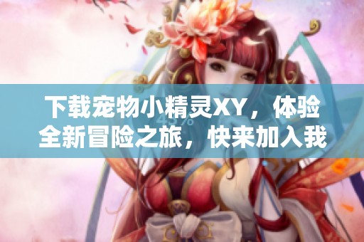 下载宠物小精灵XY，体验全新冒险之旅，快来加入我们吧！