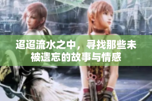 迢迢流水之中，寻找那些未被遗忘的故事与情感