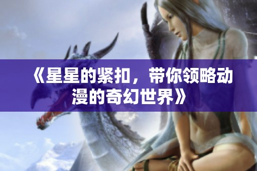 《星星的紧扣，带你领略动漫的奇幻世界》