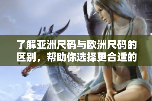 了解亚洲尺码与欧洲尺码的区别，帮助你选择更合适的服装尺码